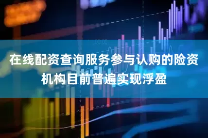 在线配资查询服务参与认购的险资机构目前普遍实现浮盈