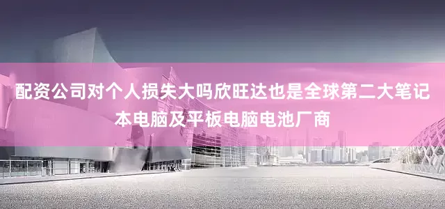配资公司对个人损失大吗欣旺达也是全球第二大笔记本电脑及平板电脑电池厂商