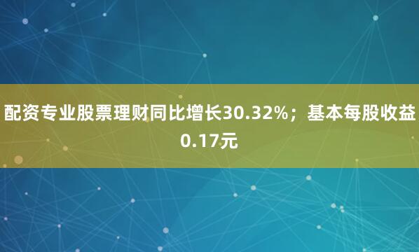 配资专业股票理财同比增长30.32%；基本每股收益0.17元