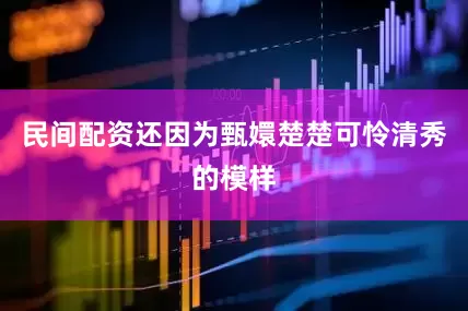 民间配资还因为甄嬛楚楚可怜清秀的模样