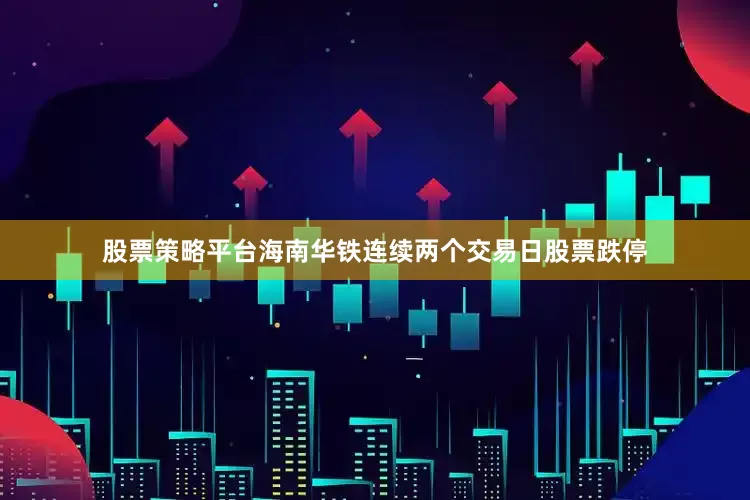 股票策略平台海南华铁连续两个交易日股票跌停