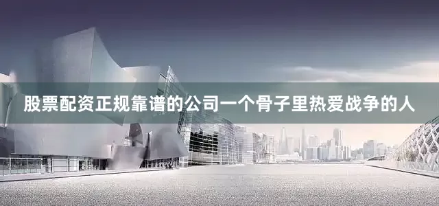 股票配资正规靠谱的公司一个骨子里热爱战争的人