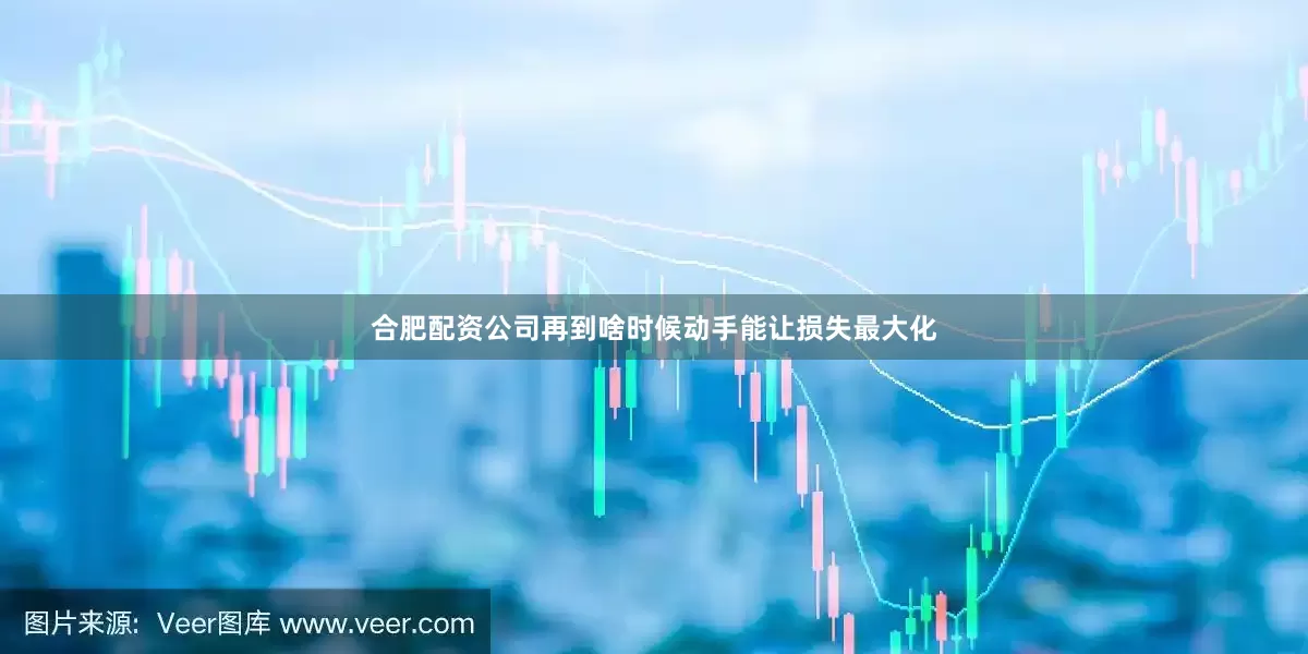 合肥配资公司再到啥时候动手能让损失最大化