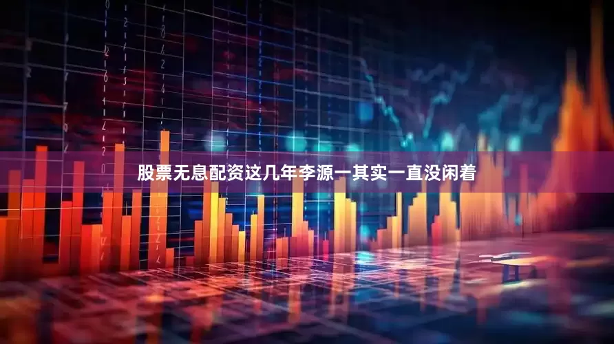 股票无息配资这几年李源一其实一直没闲着