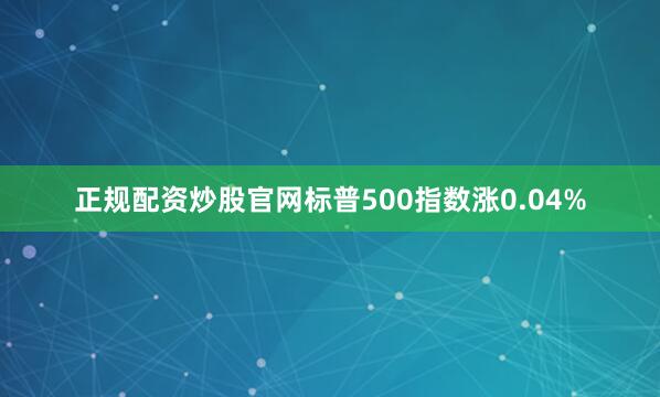 正规配资炒股官网标普500指数涨0.04%
