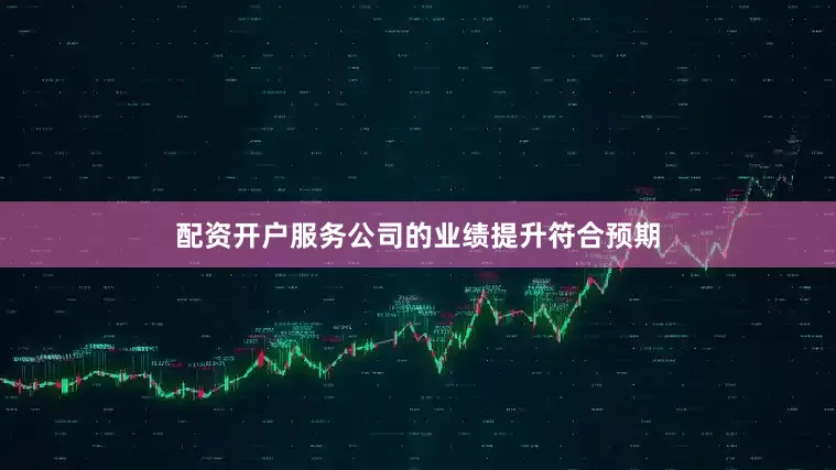 配资开户服务公司的业绩提升符合预期