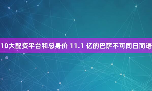 10大配资平台和总身价 11.1 亿的巴萨不可同日而语