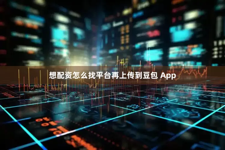 想配资怎么找平台再上传到豆包 App