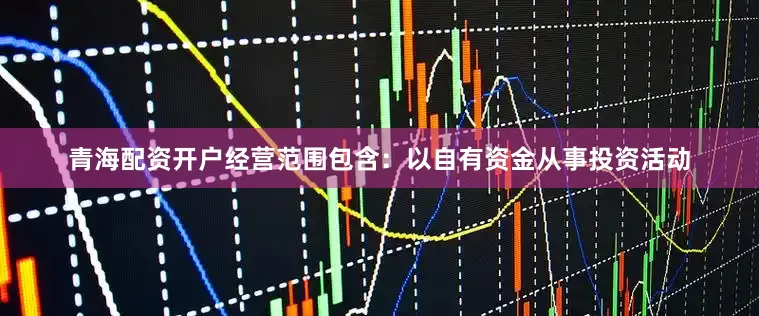 青海配资开户经营范围包含：以自有资金从事投资活动