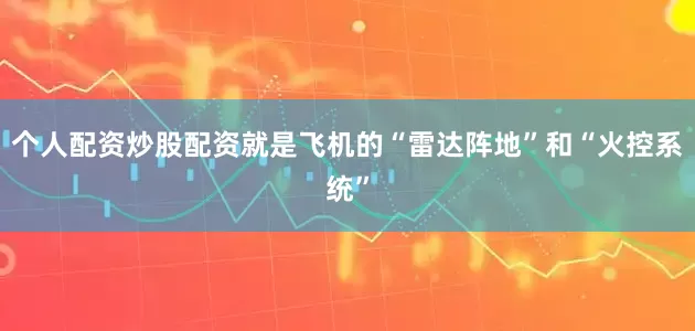 个人配资炒股配资就是飞机的“雷达阵地”和“火控系统”