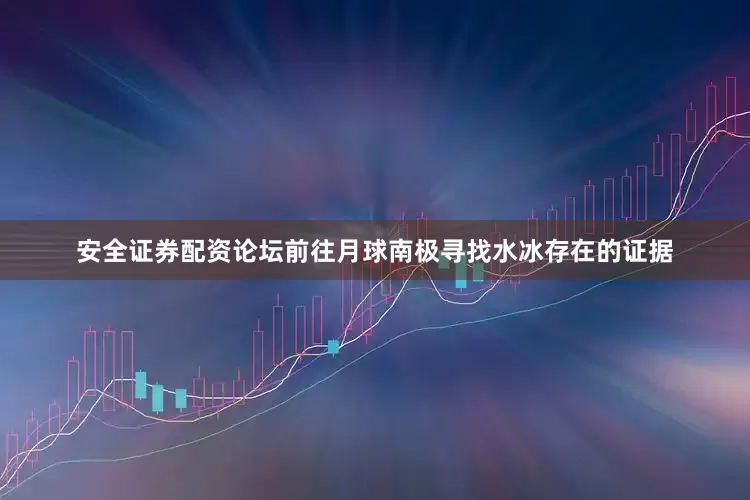 安全证券配资论坛前往月球南极寻找水冰存在的证据