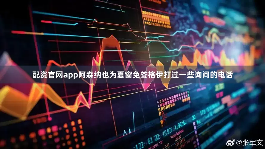 配资官网app阿森纳也为夏窗免签格伊打过一些询问的电话
