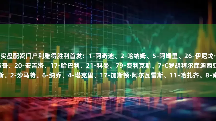 实盘配资门户利雅得胜利首发：1-阿奇迪、2-哈纳姆、5-阿姆里、26-伊尼戈·马丁内斯、23-叶海亚、11-布罗佐维奇、20-安吉洛、17-哈巴利、21-科曼、79-费利克斯、7-C罗胡拜尔库迪西亚首发：1-卡斯特尔斯、2-沙马特、6-纳乔、4-塔克里、17-加斯顿·阿尔瓦雷斯、11-哈扎齐、8-南德斯、5-魏格尔、22-邦苏·巴、32-雷特吉、33-奎尼奥内斯