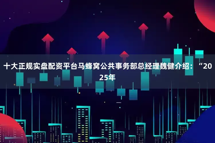 十大正规实盘配资平台马蜂窝公共事务部总经理魏健介绍：“2025年