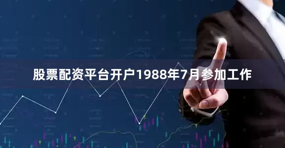 股票配资平台开户1988年7月参加工作