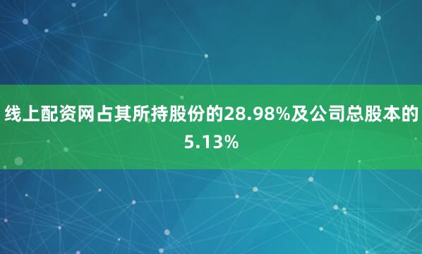 线上配资网占其所持股份的28.98%及公司总股本的5.13%