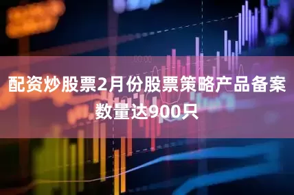 配资炒股票2月份股票策略产品备案数量达900只