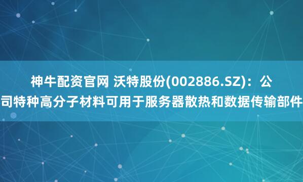 神牛配资官网 沃特股份(002886.SZ)：公司特种高分子材料可用于服务器散热和数据传输部件
