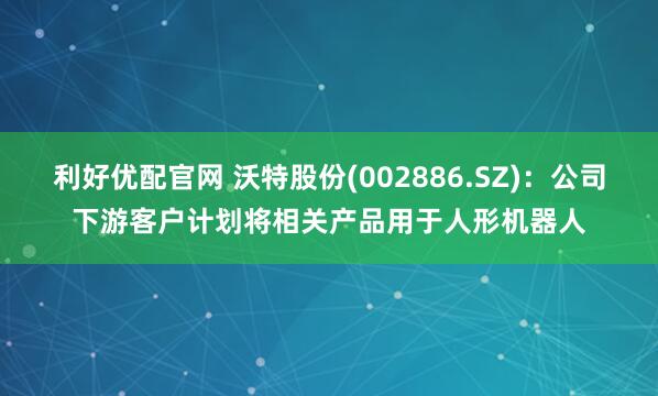 利好优配官网 沃特股份(002886.SZ)：公司下游客户计划将相关产品用于人形机器人