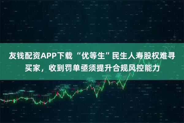 友钱配资APP下载 “优等生”民生人寿股权难寻买家，收到罚单亟须提升合规风控能力