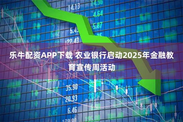 乐牛配资APP下载 农业银行启动2025年金融教育宣传周活动