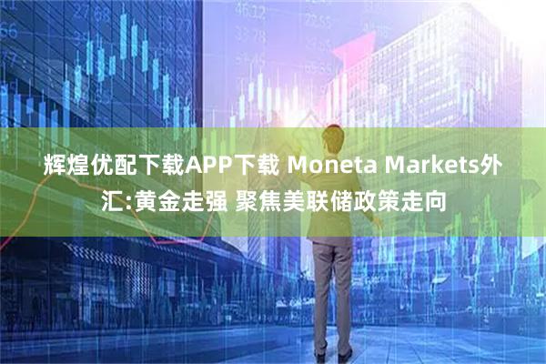 辉煌优配下载APP下载 Moneta Markets外汇:黄金走强 聚焦美联储政策走向
