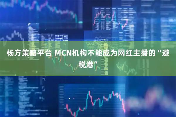 杨方策略平台 MCN机构不能成为网红主播的“避税港”