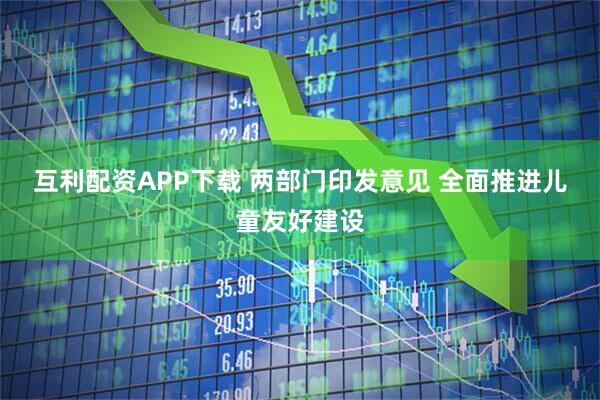互利配资APP下载 两部门印发意见 全面推进儿童友好建设