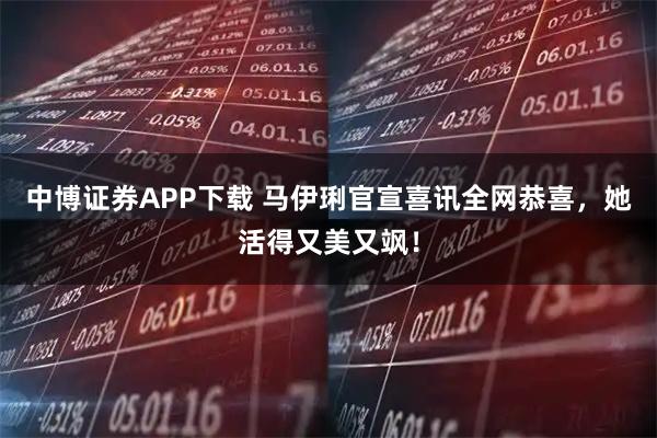 中博证券APP下载 马伊琍官宣喜讯全网恭喜，她活得又美又飒！