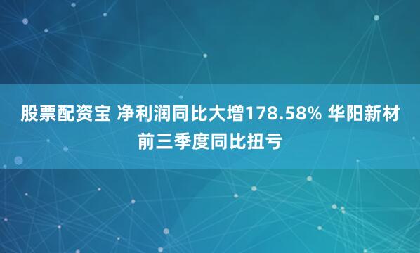 股票配资宝 净利润同比大增178.58% 华阳新材前三季度同比扭亏
