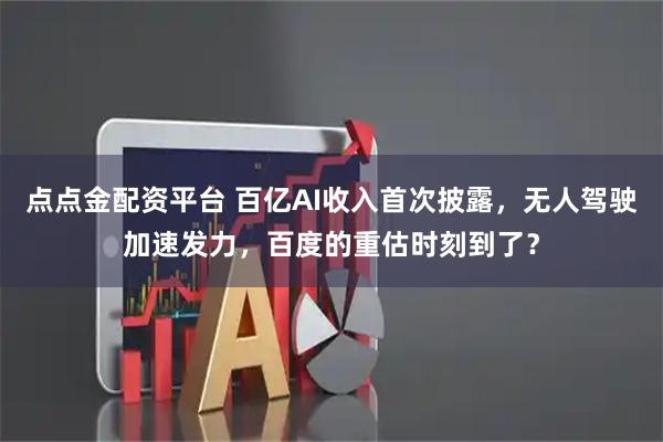 点点金配资平台 百亿AI收入首次披露，无人驾驶加速发力，百度的重估时刻到了？