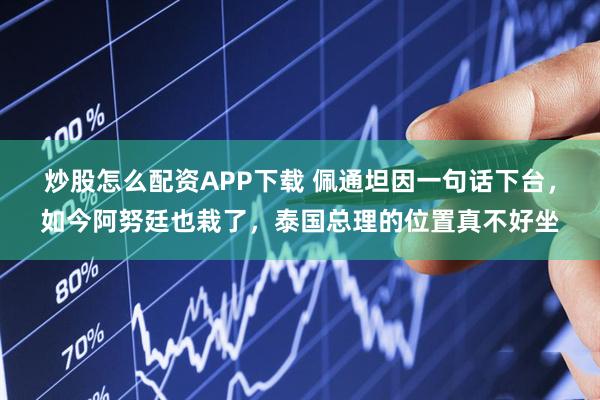 炒股怎么配资APP下载 佩通坦因一句话下台，如今阿努廷也栽了，泰国总理的位置真不好坐