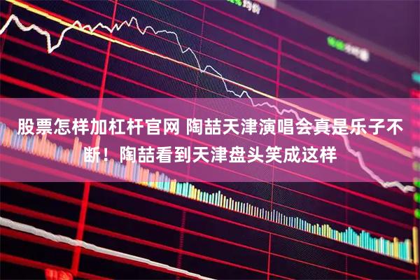 股票怎样加杠杆官网 陶喆天津演唱会真是乐子不断！陶喆看到天津盘头笑成这样