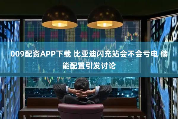 009配资APP下载 比亚迪闪充站会不会亏电 储能配置引发讨论