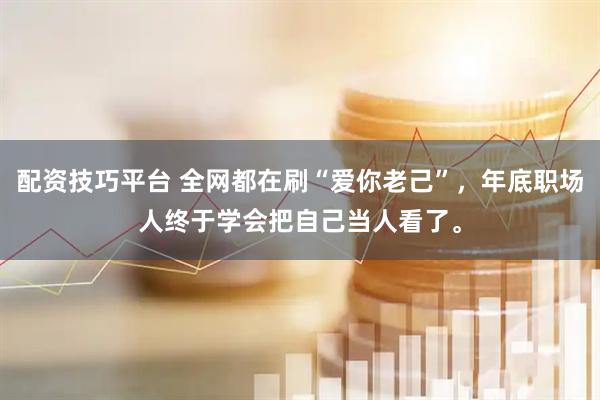 配资技巧平台 全网都在刷“爱你老己”，年底职场人终于学会把自己当人看了。