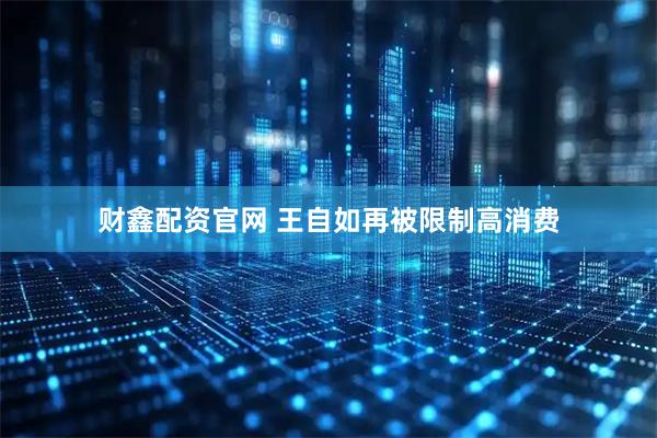 财鑫配资官网 王自如再被限制高消费