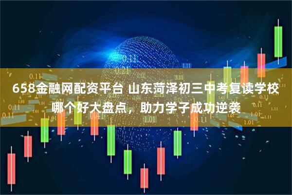 658金融网配资平台 山东菏泽初三中考复读学校哪个好大盘点，助力学子成功逆袭