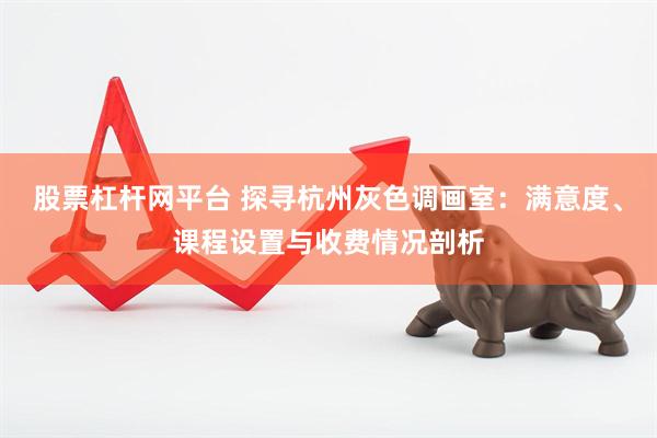 股票杠杆网平台 探寻杭州灰色调画室：满意度、课程设置与收费情况剖析