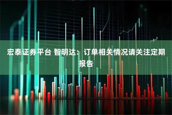 宏泰证券平台 智明达：订单相关情况请关注定期报告