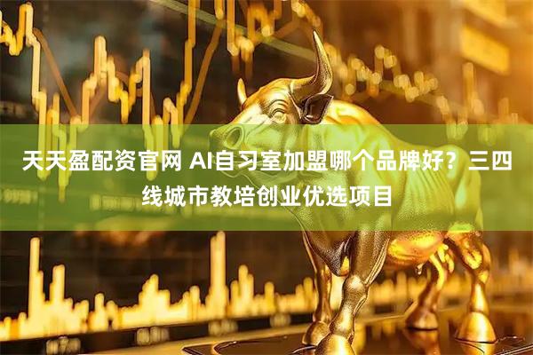 天天盈配资官网 AI自习室加盟哪个品牌好？三四线城市教培创业优选项目