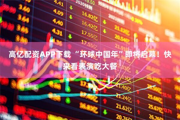 高亿配资APP下载 “环球中国年”即将启幕！快来看表演吃大餐