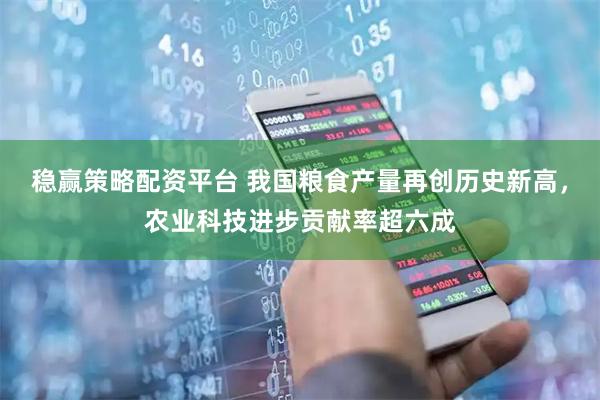 稳赢策略配资平台 我国粮食产量再创历史新高，农业科技进步贡献率超六成