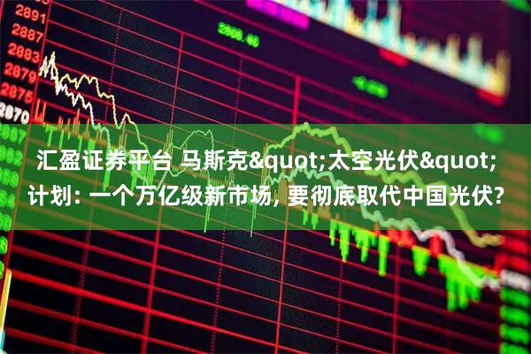 汇盈证券平台 马斯克"太空光伏"计划: 一个万亿级新市场, 要彻底取代中国光伏?