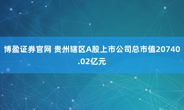 博盈证券官网 贵州辖区A股上市公司总市值20740.02亿元