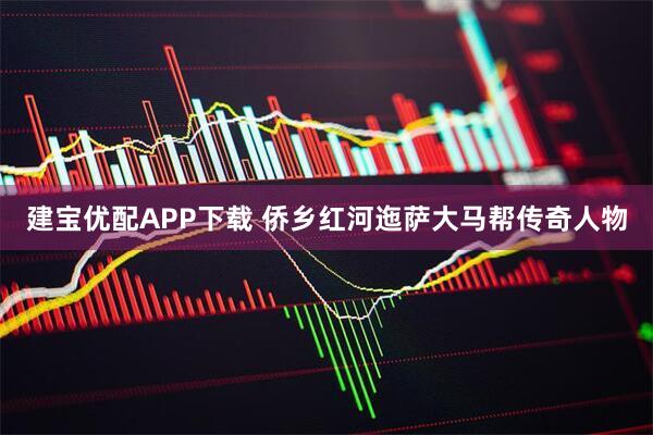 建宝优配APP下载 侨乡红河迤萨大马帮传奇人物