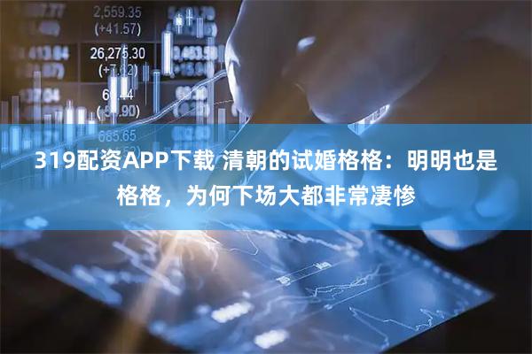 319配资APP下载 清朝的试婚格格：明明也是格格，为何下场大都非常凄惨