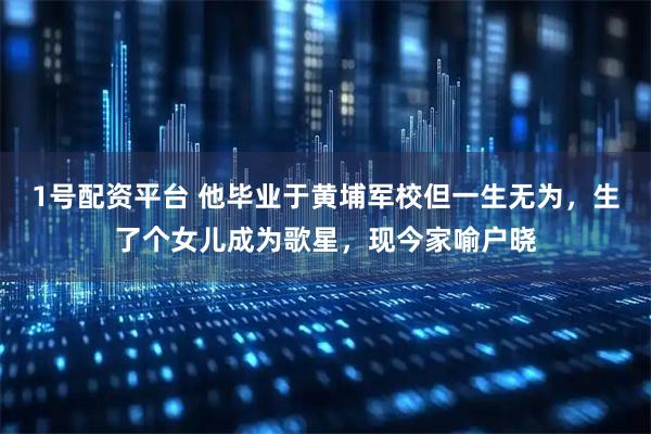 1号配资平台 他毕业于黄埔军校但一生无为，生了个女儿成为歌星，现今家喻户晓