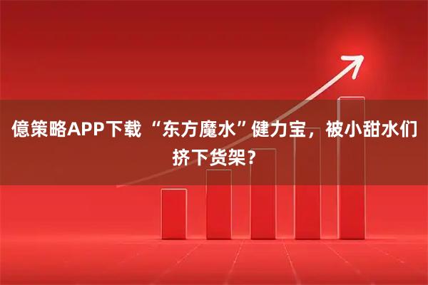 億策略APP下载 “东方魔水”健力宝，被小甜水们挤下货架？